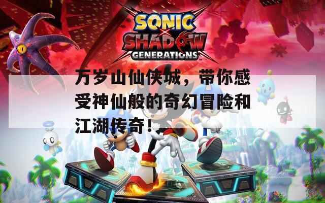 万岁山仙侠城，带你感受神仙般的奇幻冒险和江湖传奇！