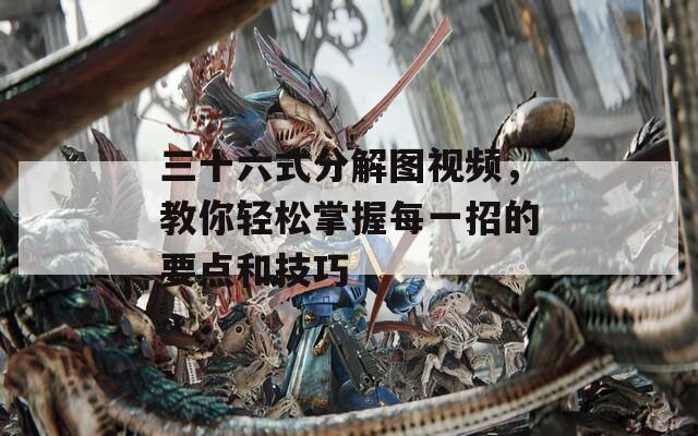 三十六式分解图视频，教你轻松掌握每一招的要点和技巧