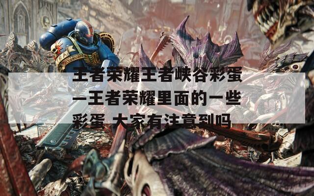 王者荣耀王者峡谷彩蛋—王者荣耀里面的一些彩蛋 大家有注意到吗  第1张