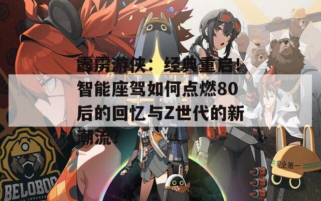 霹雳游侠：经典重启！智能座驾如何点燃80后的回忆与Z世代的新潮流？