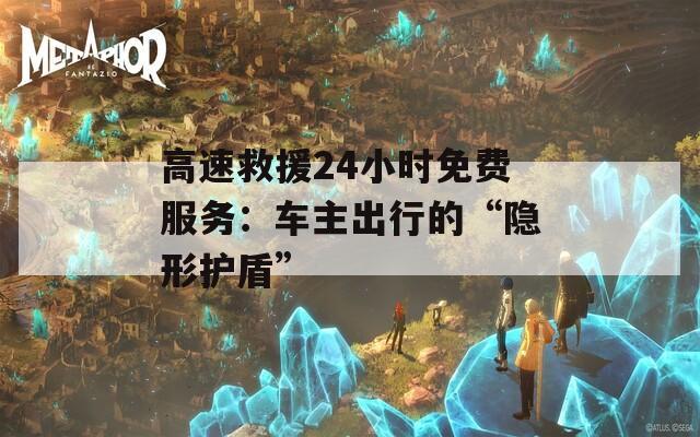 高速救援24小时免费服务：车主出行的“隐形护盾”  第1张