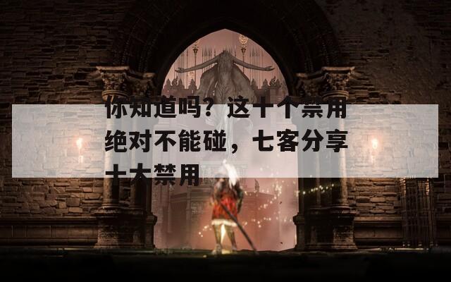 你知道吗？这十个禁用绝对不能碰，七客分享十大禁用