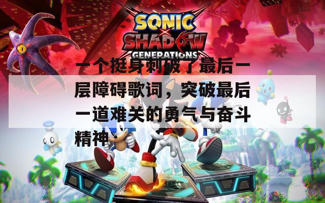 一个挺身刺破了最后一层障碍歌词，突破最后一道难关的勇气与奋斗精神  第1张