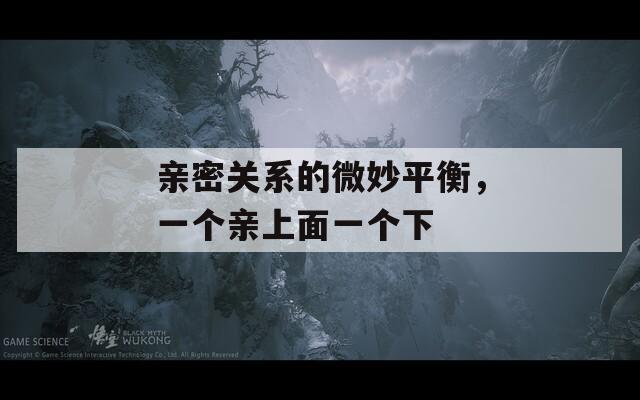 亲密关系的微妙平衡，一个亲上面一个下