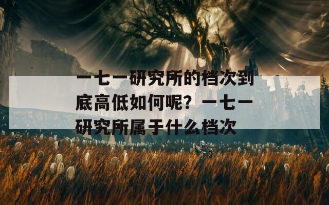 一七一研究所的档次到底高低如何呢？一七一研究所属于什么档次
