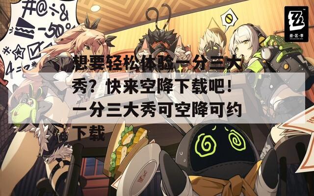 想要轻松体验一分三大秀？快来空降下载吧！一分三大秀可空降可约下载  第1张