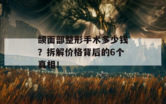 颌面部整形手术多少钱？拆解价格背后的6个真相！