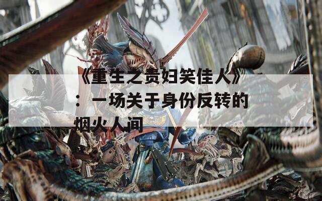 《重生之贵妇笑佳人》：一场关于身份反转的烟火人间