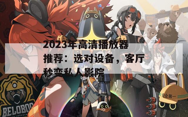 2023年高清播放器推荐：选对设备，客厅秒变私人影院