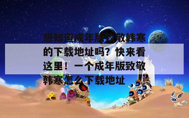想知道成年版致敬韩寒的下载地址吗？快来看这里！一个成年版致敬韩寒怎么下载地址