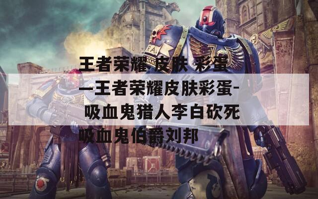 王者荣耀 皮肤 彩蛋—王者荣耀皮肤彩蛋- 吸血鬼猎人李白砍死吸血鬼伯爵刘邦