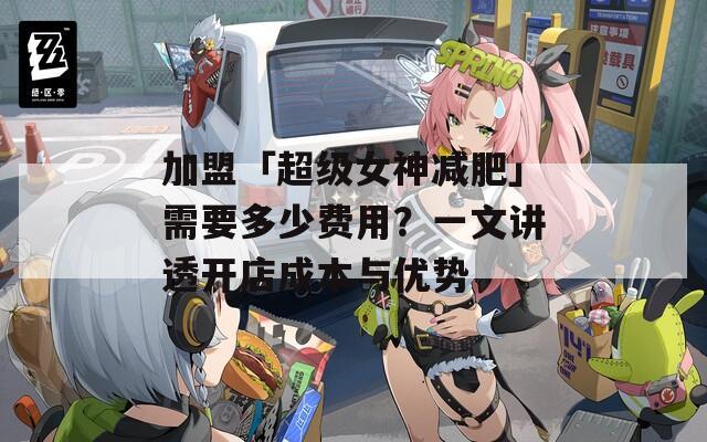 加盟「超级女神减肥」需要多少费用？一文讲透开店成本与优势