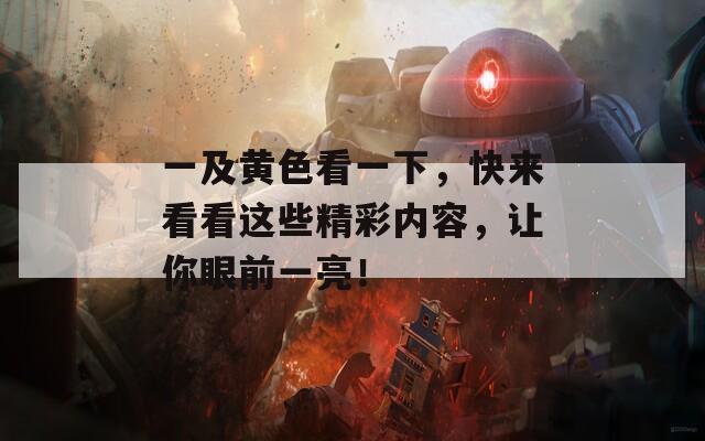 一及黄色看一下，快来看看这些精彩内容，让你眼前一亮！