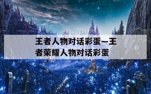 王者人物对话彩蛋—王者荣耀人物对话彩蛋