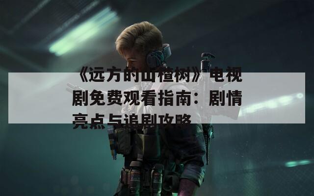 《远方的山楂树》电视剧免费观看指南：剧情亮点与追剧攻略  第1张