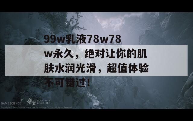 99w乳液78w78w永久，绝对让你的肌肤水润光滑，超值体验不可错过！  第1张