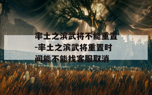 率土之滨武将不能重置-率土之滨武将重置时间能不能找客服取消