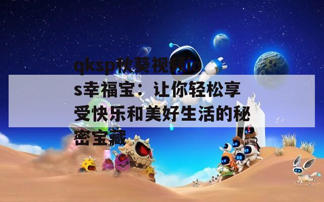 qksp秋葵视频ios幸福宝：让你轻松享受快乐和美好生活的秘密宝藏