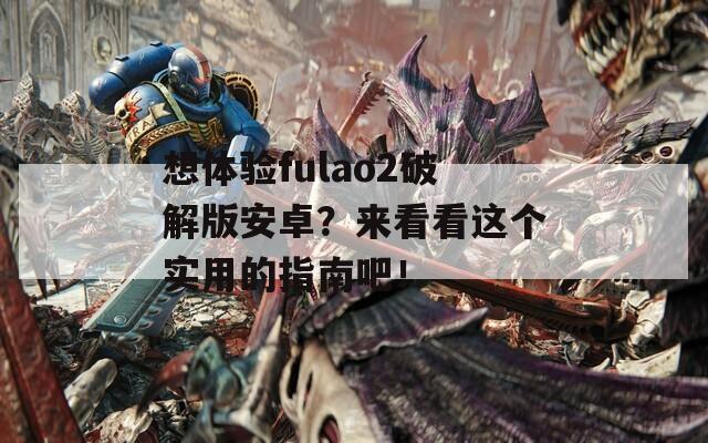 想体验fulao2破解版安卓？来看看这个实用的指南吧！  第1张