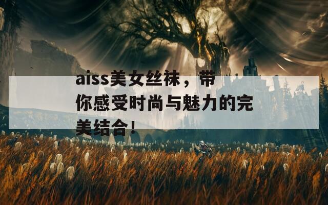 aiss美女丝袜，带你感受时尚与魅力的完美结合！