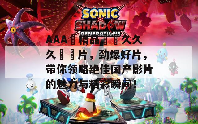 AAA級精品無碼久久久國產片，劲爆好片，带你领略绝佳国产影片的魅力与精彩瞬间！