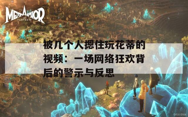 被几个人摁住玩花蒂的视频：一场网络狂欢背后的警示与反思  第1张