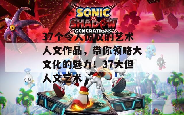 37个令人惊叹的艺术人文作品，带你领略大文化的魅力！37大但人文艺术