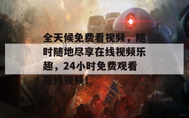 全天候免费看视频，随时随地尽享在线视频乐趣，24小时免费观看在线视频！