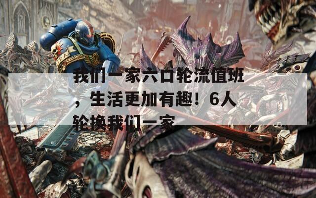 我们一家六口轮流值班，生活更加有趣！6人轮换我们一家  第1张