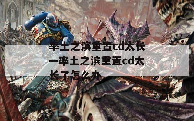 率土之滨重置cd太长—率土之滨重置cd太长了怎么办  第1张