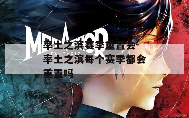 率土之滨赛季重置会-率土之滨每个赛季都会重置吗