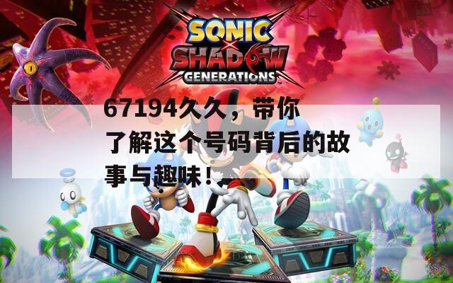 67194久久，带你了解这个号码背后的故事与趣味！