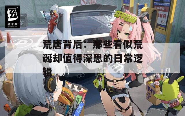 荒唐背后：那些看似荒诞却值得深思的日常逻辑