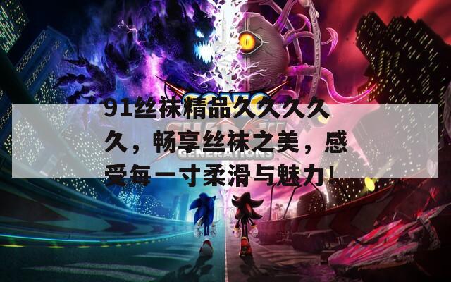 91丝袜精品久久久久久，畅享丝袜之美，感受每一寸柔滑与魅力！