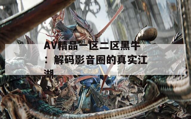 AV精品一区二区黑牛：解码影音圈的真实江湖