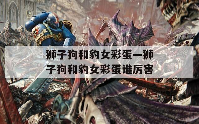 狮子狗和豹女彩蛋—狮子狗和豹女彩蛋谁厉害