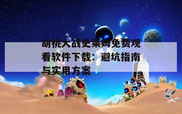 胡桃大战史莱姆免费观看软件下载：避坑指南与实用方案  第1张
