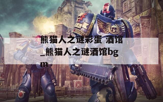 熊猫人之谜彩蛋 酒馆_熊猫人之谜酒馆bgm