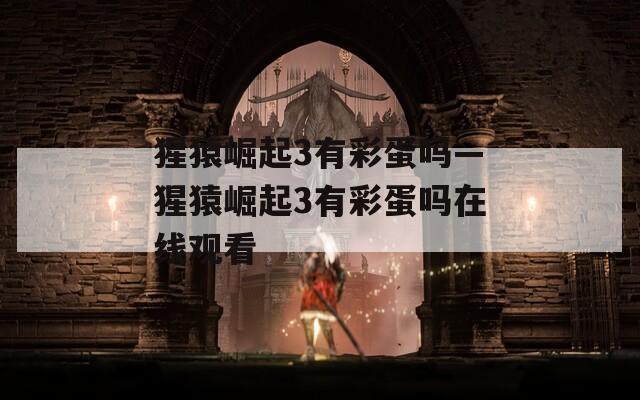猩猿崛起3有彩蛋吗—猩猿崛起3有彩蛋吗在线观看  第1张