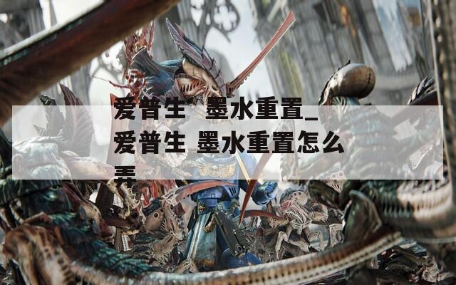 爱普生  墨水重置_爱普生 墨水重置怎么弄