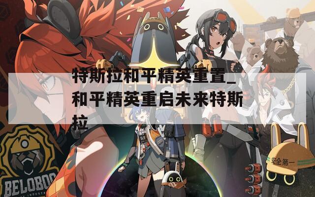 特斯拉和平精英重置_和平精英重启未来特斯拉