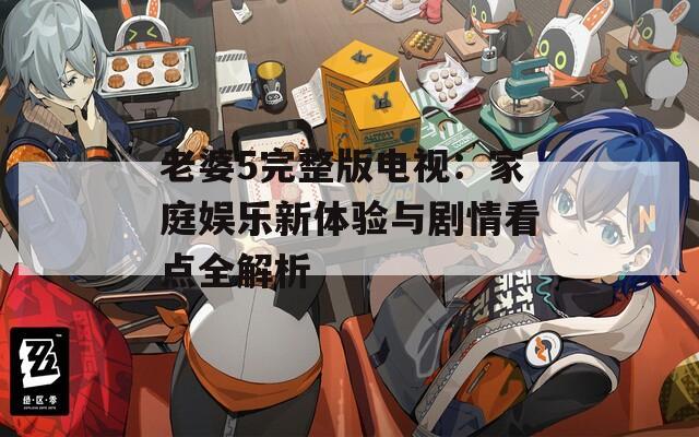 老婆5完整版电视：家庭娱乐新体验与剧情看点全解析