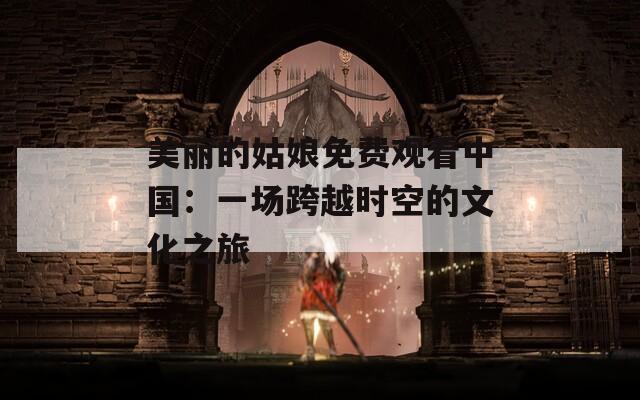 美丽的姑娘免费观看中国：一场跨越时空的文化之旅  第1张