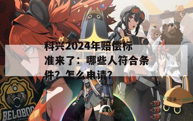 科兴2024年赔偿标准来了：哪些人符合条件？怎么申请？