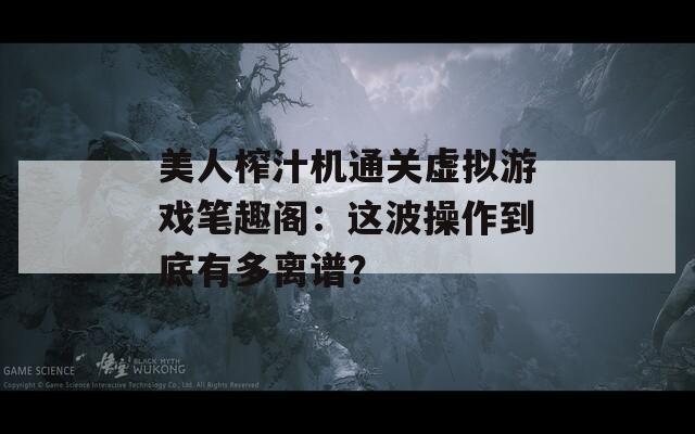 美人榨汁机通关虚拟游戏笔趣阁：这波操作到底有多离谱？
