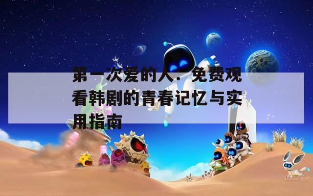 第一次爱的人：免费观看韩剧的青春记忆与实用指南