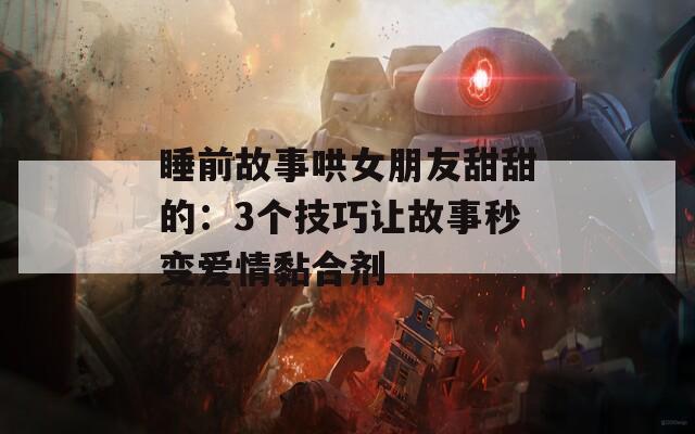 睡前故事哄女朋友甜甜的：3个技巧让故事秒变爱情黏合剂