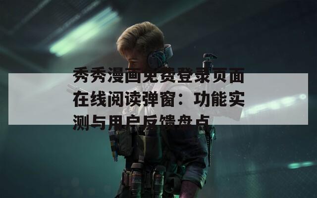 秀秀漫画免费登录页面在线阅读弹窗：功能实测与用户反馈盘点  第1张