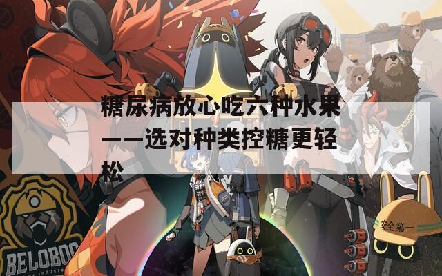 糖尿病放心吃六种水果——选对种类控糖更轻松