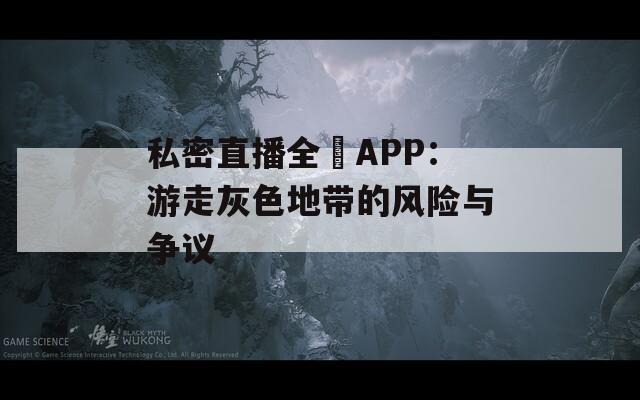 私密直播全婐APP：游走灰色地带的风险与争议